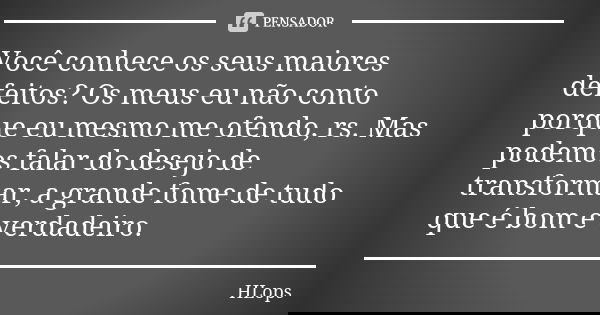 Você conhece os seus maiores defeitos? Os meus eu não conto porque eu mesmo me ofendo, rs. Mas podemos falar do desejo de transformar, a grande fome de tudo que... Frase de HLops.