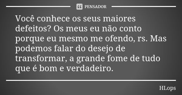 Você conhece os seus maiores defeitos? Os meus eu não conto porque eu mesmo me ofendo, rs. Mas podemos falar do desejo de transformar, a grande fome de tudo que... Frase de HLops.