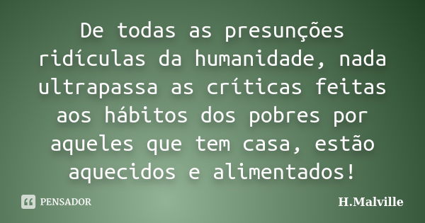 De todas as presunções ridículas da humanidade, nada ultrapassa as críticas feitas aos hábitos dos pobres por aqueles que tem casa, estão aquecidos e alimentado... Frase de H.Malville.