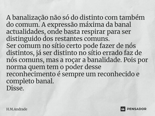 A banalização não só do distinto com também do comum. A expressão máxima da banal actualidades, onde basta respirar para ser distinguido dos restantes comuns. S... Frase de H.M.Andrade.