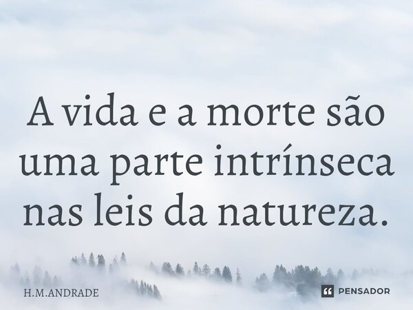 ⁠⁠⁠A vida e a morte são uma parte intrínseca nas leis da natureza.... Frase de H.M.Andrade.