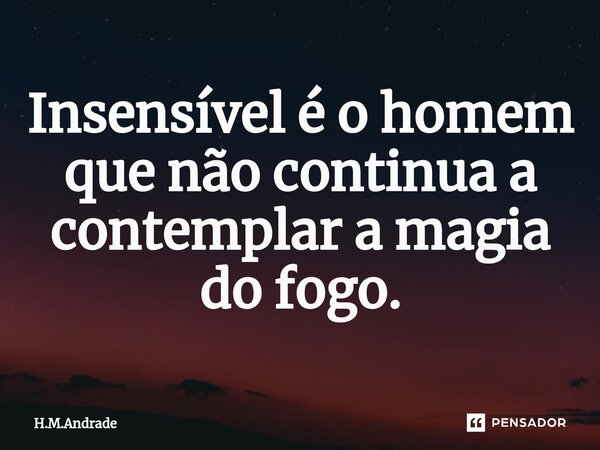 ⁠Insensível é o homem que não continua a contemplar a magia do fogo.... Frase de H.M.Andrade.