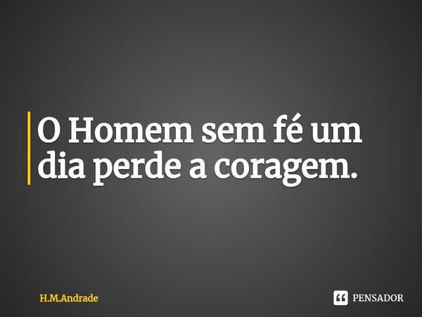 ⁠O Homem sem fé um dia perde a coragem.... Frase de H.M.Andrade.