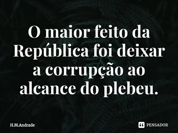 ⁠O maior feito da República foi deixar a corrupção ao alcance do plebeu.... Frase de H.M.Andrade.