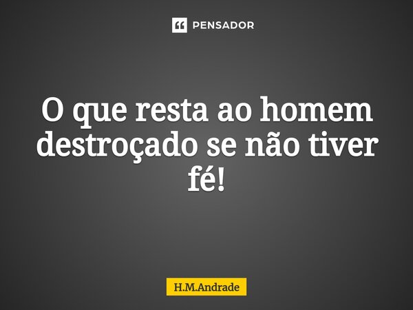 ⁠O que resta ao homem destroçado se não tiver fé!... Frase de H.M.Andrade.