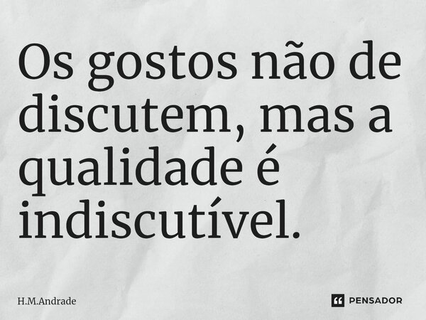 ⁠Os gostos não de discutem, mas a qualidade é indiscutível.... Frase de H.M.Andrade.