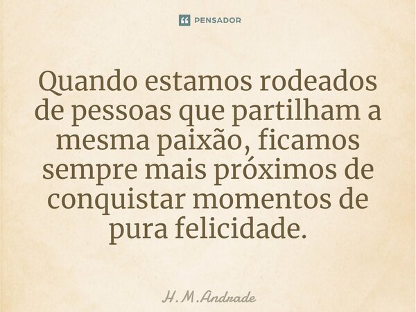 Quando estamos rodeados de pessoas que partilham a mesma paixão, ficamos sempre mais próximos de conquistar momentos de pura felicidade.⁠... Frase de H.M.Andrade.