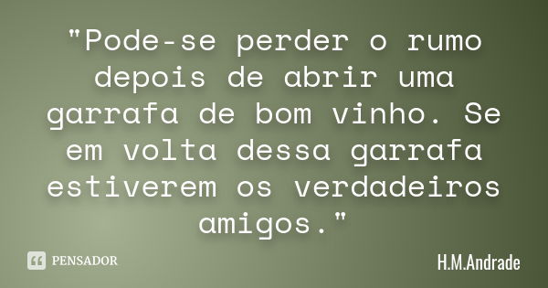 "Pode-se perder o rumo depois de abrir uma garrafa de bom vinho. Se em volta dessa garrafa estiverem os verdadeiros amigos."... Frase de H.M.Andrade.