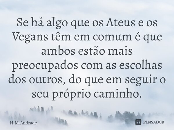 ⁠⁠⁠Se há algo que os Ateus e os Vegans têm em comum é que ambos estão mais preocupados com as escolhas dos outros, do que em seguir o seu próprio caminho.... Frase de H.M.Andrade.