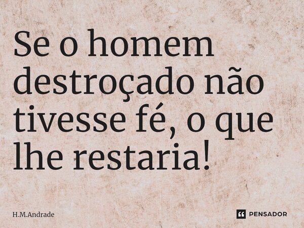 Se o homem destroçado não tivesse fé, o que lhe restaria!... Frase de H.M.Andrade.