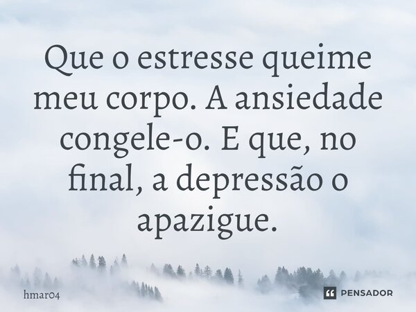 Que o estresse queime meu corpo. A ansiedade congele-o. E que, no final, a d⁠epressão o apazigue.... Frase de hmar04.