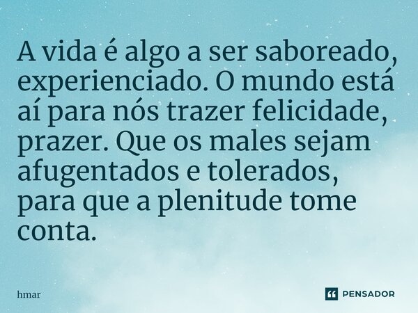 A vida é algo a ser saboreado, experienciado. O mundo está aí para nós trazer felicidade, prazer. Que os males sejam afugentados e tolerados, para que a plenitu... Frase de hmar.