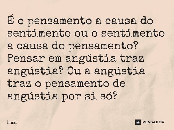 É o pensamento a causa do sentimento ou o sentimento a causa do pensamento? Pensar em angústia traz angústia? Ou a angústia traz o pensamento de angústia por si... Frase de hmar.