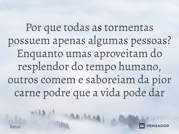 ⁠Por que todas as tormentas possuem apenas algumas pessoas? Enquanto umas aproveitam do resplendor do tempo humano, outros comem e saboreiam da pior carne podre... Frase de hmar.