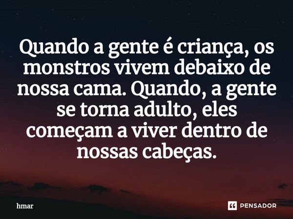 ⁠Quando a gente é criança, os monstros vivem debaixo de nossa cama. Quando, a gente se torna adulto, eles começam a viver dentro de nossas cabeças.... Frase de hmar.