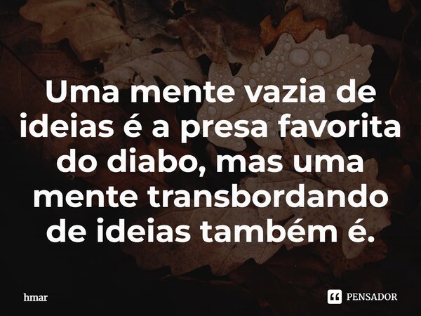 Uma mente vazia de ideias é a presa favorita do diabo, mas uma mente transbordando de ideias também é.⁠... Frase de hmar.