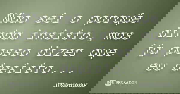 Não sei o porquê ainda insisto, mas já posso dizer que eu desisto...... Frase de HMartiniuk.