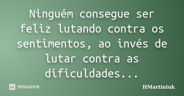 Ninguém consegue ser feliz lutando contra os sentimentos, ao invés de lutar contra as dificuldades...... Frase de HMartiniuk.