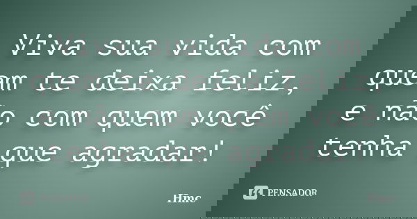 Viva sua vida com quem te deixa feliz, e não com quem você tenha que agradar!... Frase de hmc.