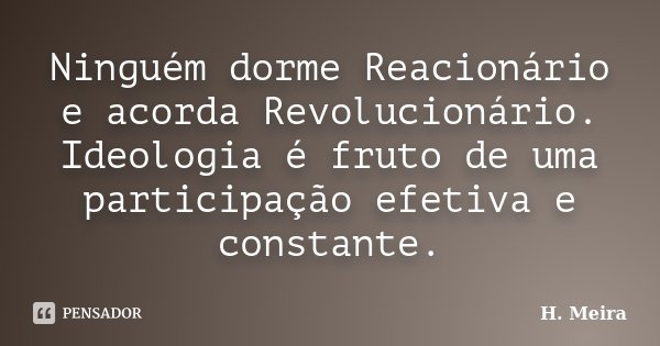 Ninguém dorme Reacionário e acorda Revolucionário. Ideologia é fruto de uma participação efetiva e constante.... Frase de H. Meira.