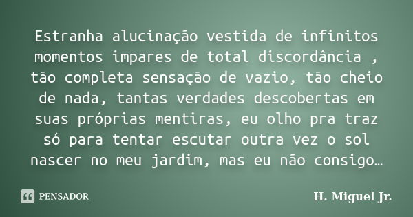 Estranha alucinação vestida de infinitos momentos impares de total discordância , tão completa sensação de vazio, tão cheio de nada, tantas verdades descobertas... Frase de H. Miguel Jr..