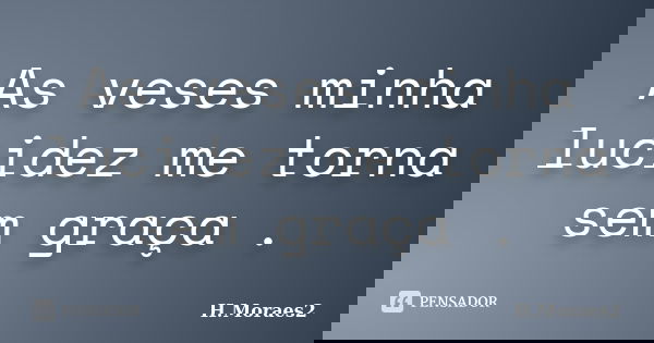 As veses minha lucidez me torna sem graça .... Frase de H.Moraes2.