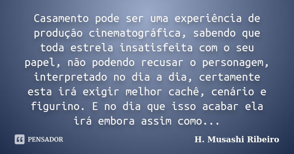 Casamento pode ser uma experiência de produção cinematográfica, sabendo que toda estrela insatisfeita com o seu papel, não podendo recusar o personagem, interpr... Frase de H. Musashi Ribeiro.