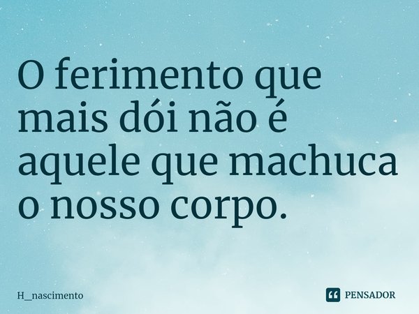 ⁠O ferimento que mais dói não é aquele que machuca o nosso corpo.... Frase de H_nascimento.