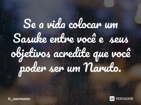 ⁠Se a vida colocar um Sasuke entre você e seus objetivos acredite que você poder ser um Naruto.... Frase de H_nascimento.