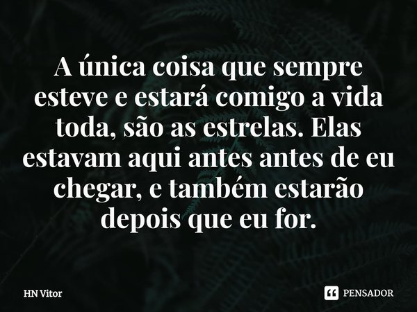 ⁠A única coisa que sempre esteve e estará comigo a vida toda, são as estrelas. Elas estavam aqui antes antes de eu chegar, e também estarão depois que eu for.... Frase de HN Vitor.