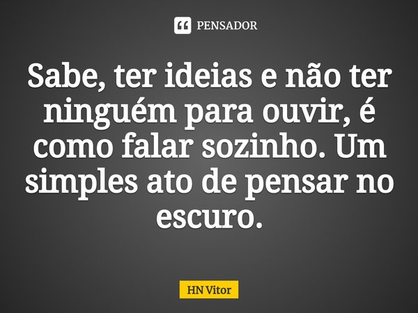⁠Sabe, ter ideias e não ter ninguém para ouvir, é como falar sozinho. Um simples ato de pensar no escuro.... Frase de HN Vitor.
