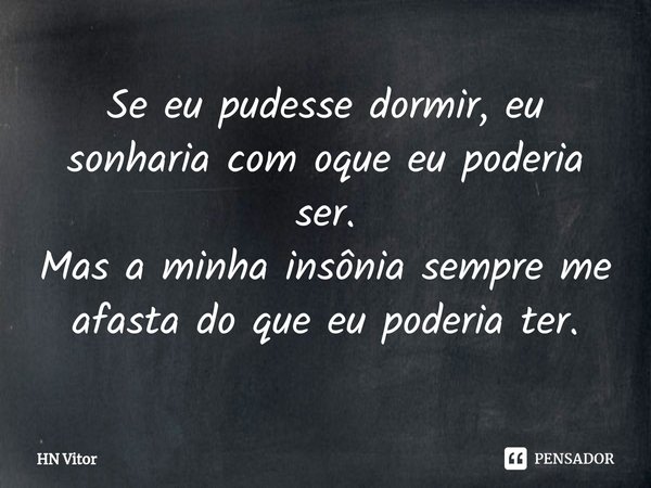 ⁠Se eu pudesse dormir, eu sonharia com oque eu poderia ser.
Mas a minha insônia sempre me afasta do que eu poderia ter.... Frase de HN Vitor.