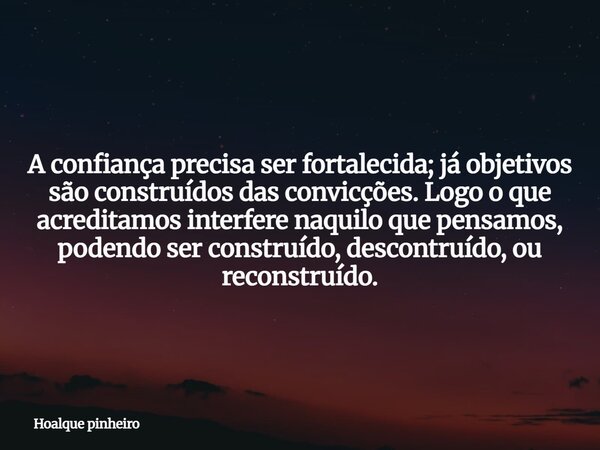 A confiança precisa ser fortalecida; já objetivos são construídos das convicções. Logo o que acreditamos interfere naquilo que pensamos, podendo ser construído,... Frase de Hoalque pinheiro.