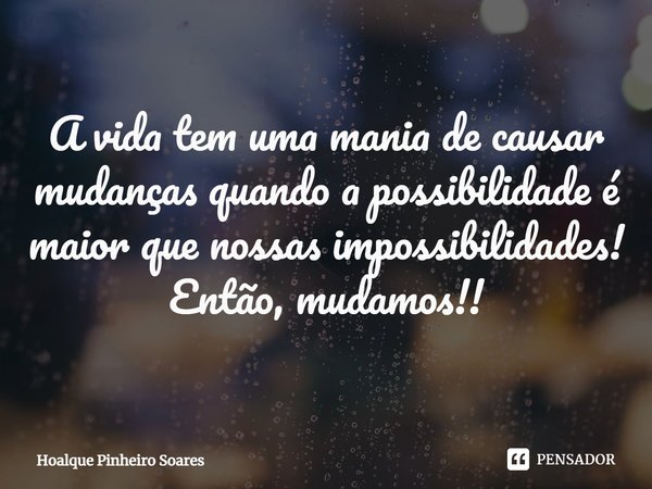 ⁠A vida tem uma mania de causar mudanças quando a possibilidade é maior que nossas impossibilidades! Então, mudamos!!... Frase de Hoalque pinheiro soares.