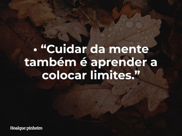 • “Cuidar da mente também é aprender a colocar limites.”... Frase de Hoalque pinheiro.