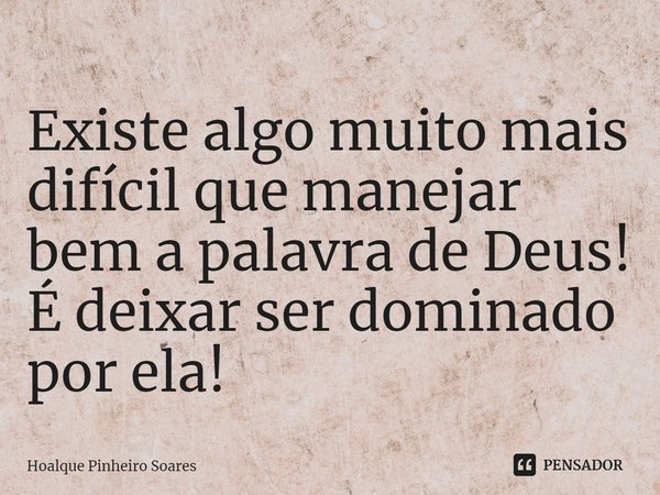 ⁠Existe algo muito mais difícil que manejar bem a palavra de Deus! É deixar ser dominado por ela!... Frase de Hoalque pinheiro soares.