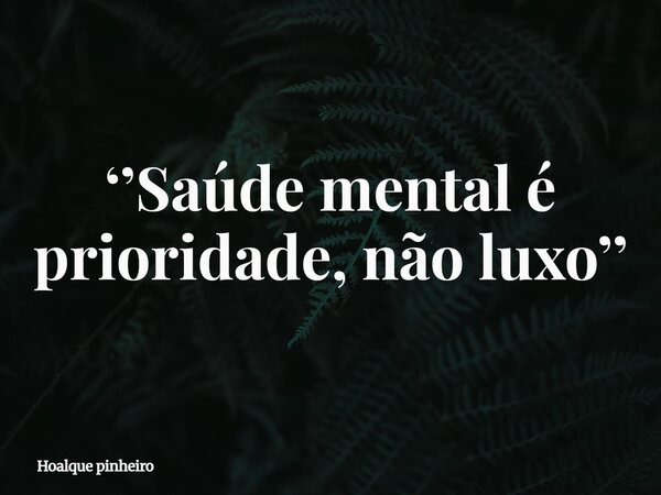 ‘’Saúde mental é prioridade, não luxo’’... Frase de Hoalque pinheiro.