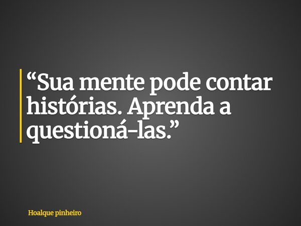 “Sua mente pode contar histórias. Aprenda a questioná-las.”... Frase de Hoalque pinheiro.