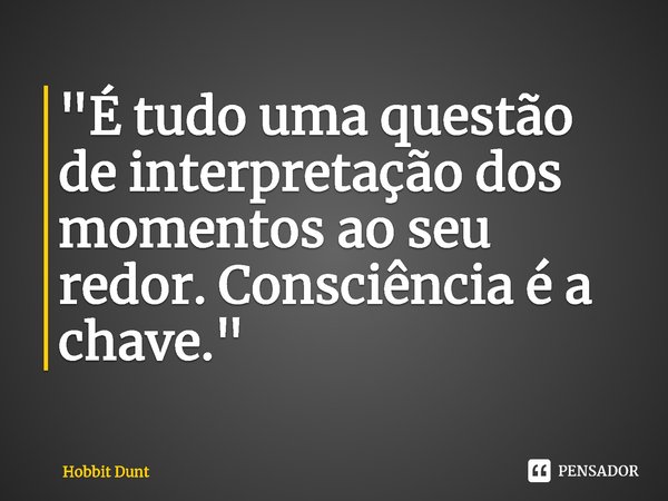 ⁠"É tudo uma questão de interpretação dos momentos ao seu redor. Consciência é a chave. "... Frase de Hobbit Dunt.