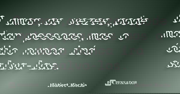 O amor,as vezes,pode matar pessoas,mas o ódio nunca irá salva-las.... Frase de Hobert Rocha.