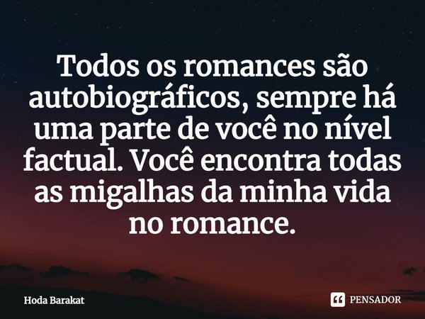 ⁠Todos os romances são autobiográficos, sempre há uma parte de você no nível factual. Você encontra todas as migalhas da minha vida no romance.... Frase de Hoda Barakat.