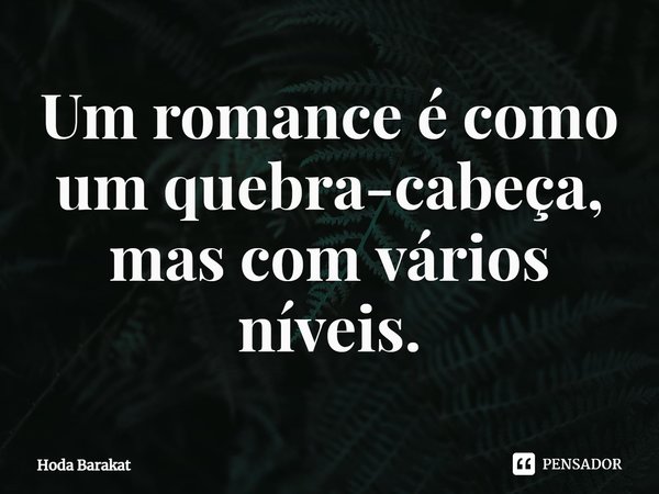 ⁠Um romance é como um quebra-cabeça, mas com vários níveis.... Frase de Hoda Barakat.