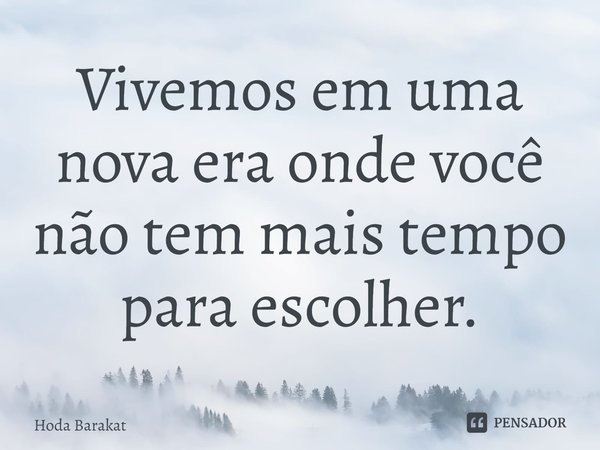 ⁠Vivemos em uma nova era onde você não tem mais tempo para escolher.... Frase de Hoda Barakat.