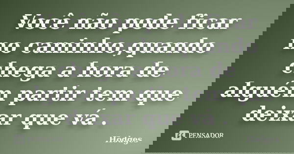 Você não pode ficar no caminho,quando chega a hora de alguém partir tem que deixar que vá .... Frase de Hodges.