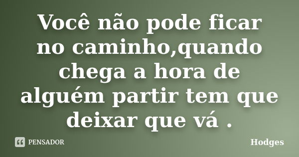 Você não pode ficar no caminho,quando chega a hora de alguém partir tem que deixar que vá .... Frase de Hodges.