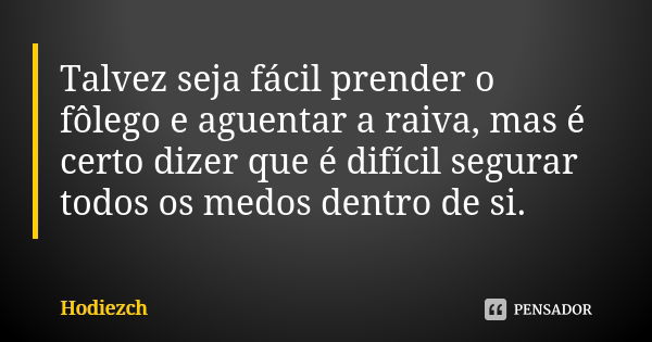 Talvez seja fácil prender o fôlego e aguentar a raiva, mas é certo dizer que é difícil segurar todos os medos dentro de si.... Frase de Hodiezch.