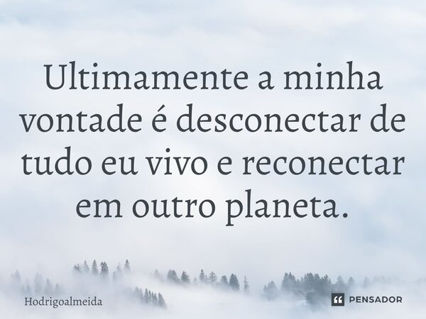 ⁠Ultimamente a minha vontade é desconectar de tudo eu vivo e reconectar em outro planeta.... Frase de Hodrigoalmeida.