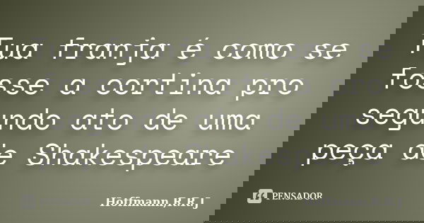 Tua franja é como se fosse a cortina pro segundo ato de uma peça de Shakespeare... Frase de Hoffmann,R.R.J.