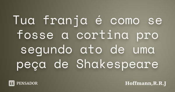 Tua franja é como se fosse a cortina pro segundo ato de uma peça de Shakespeare... Frase de Hoffmann,R.R.J.