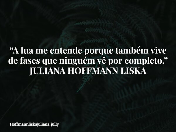“A lua me entende porque também vive de fases que ninguém vê por completo.” JULIANA HOFFMANN LISKA... Frase de Hoffmannliskajuliana_jully.